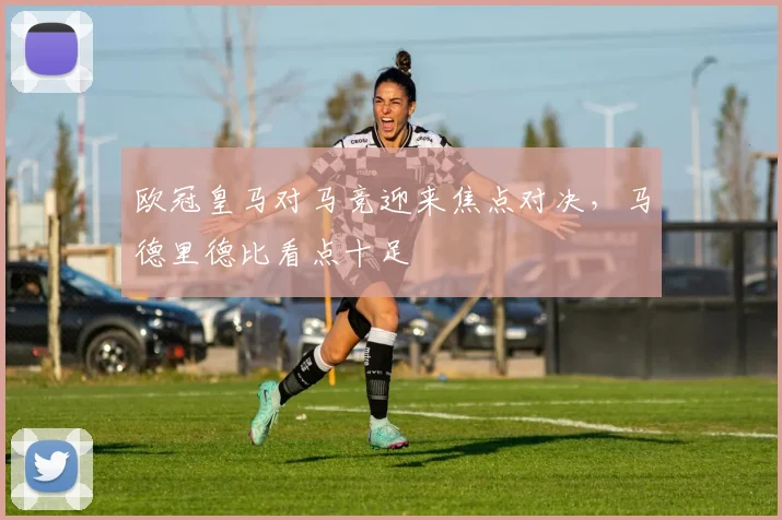 欧冠皇马对马竞迎来焦点对决，马德里德比看点十足
