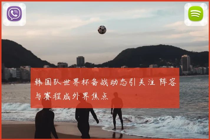 韩国队世界杯备战动态引关注 阵容与赛程成外界焦点