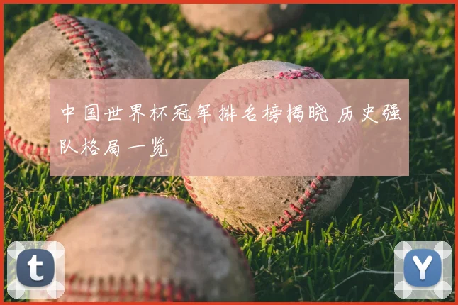 中国世界杯冠军排名榜揭晓 历史强队格局一览