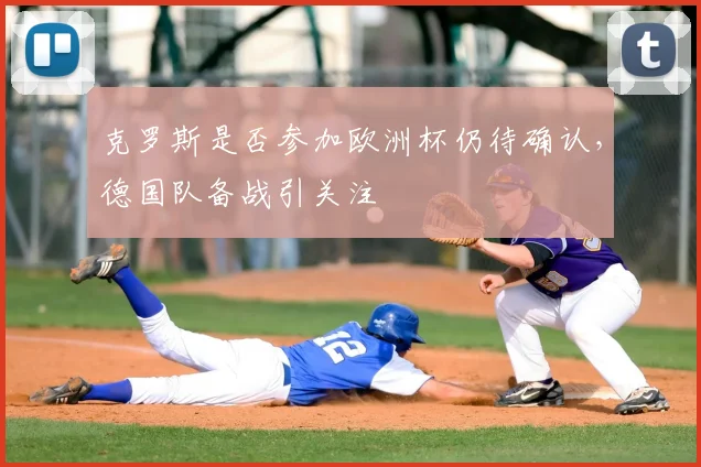 克罗斯是否参加欧洲杯仍待确认,德国队备战引关注