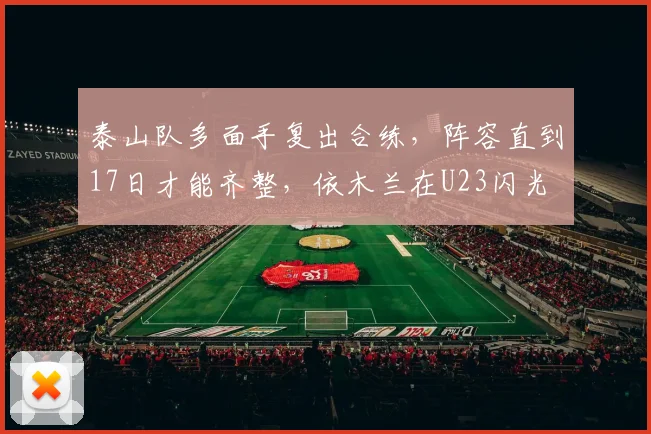 泰山队多面手复出合练,阵容直到17日才能齐整,依木兰在U23闪光