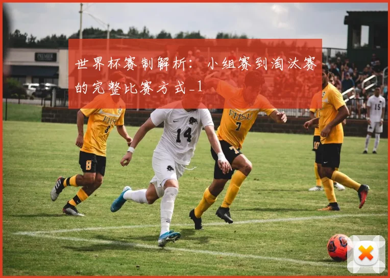 世界杯赛制解析：小组赛到淘汰赛的完整比赛方式_1