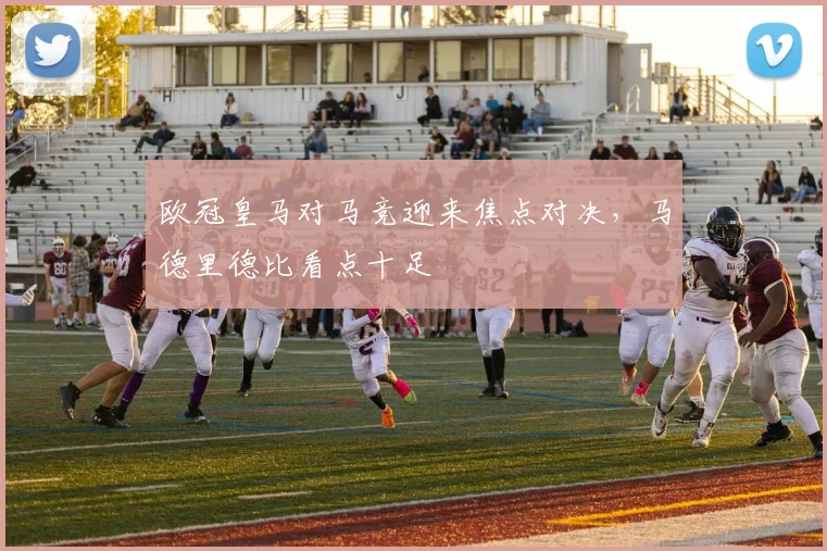 欧冠皇马对马竞迎来焦点对决，马德里德比看点十足