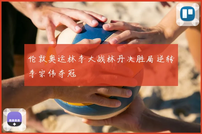 伦敦奥运林李大战林丹决胜局逆转李宗伟夺冠