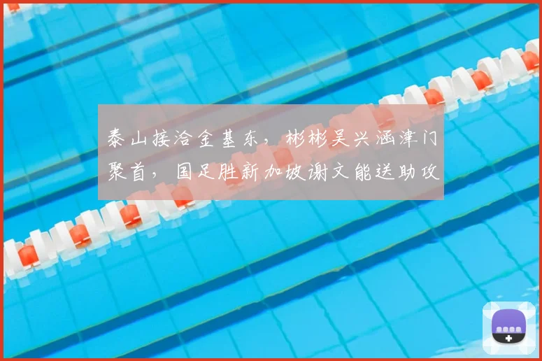泰山接洽金基东，彬彬吴兴涵津门聚首，国足胜新加坡谢文能送助攻
