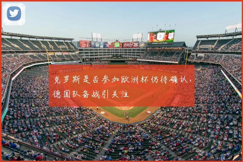 克罗斯是否参加欧洲杯仍待确认,德国队备战引关注