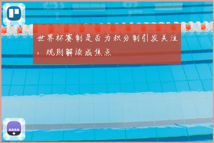 世界杯赛制是否为积分制引发关注，规则解读成焦点