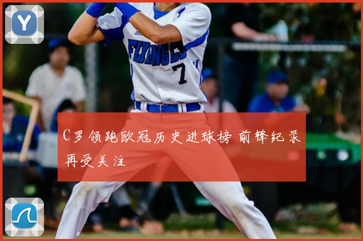 C罗领跑欧冠历史进球榜 前锋纪录再受关注