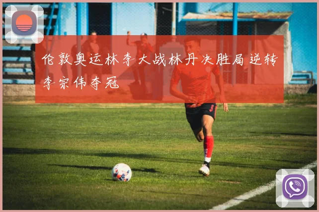 伦敦奥运林李大战林丹决胜局逆转李宗伟夺冠