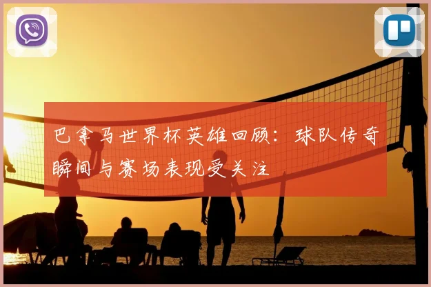 巴拿马世界杯英雄回顾：球队传奇瞬间与赛场表现受关注